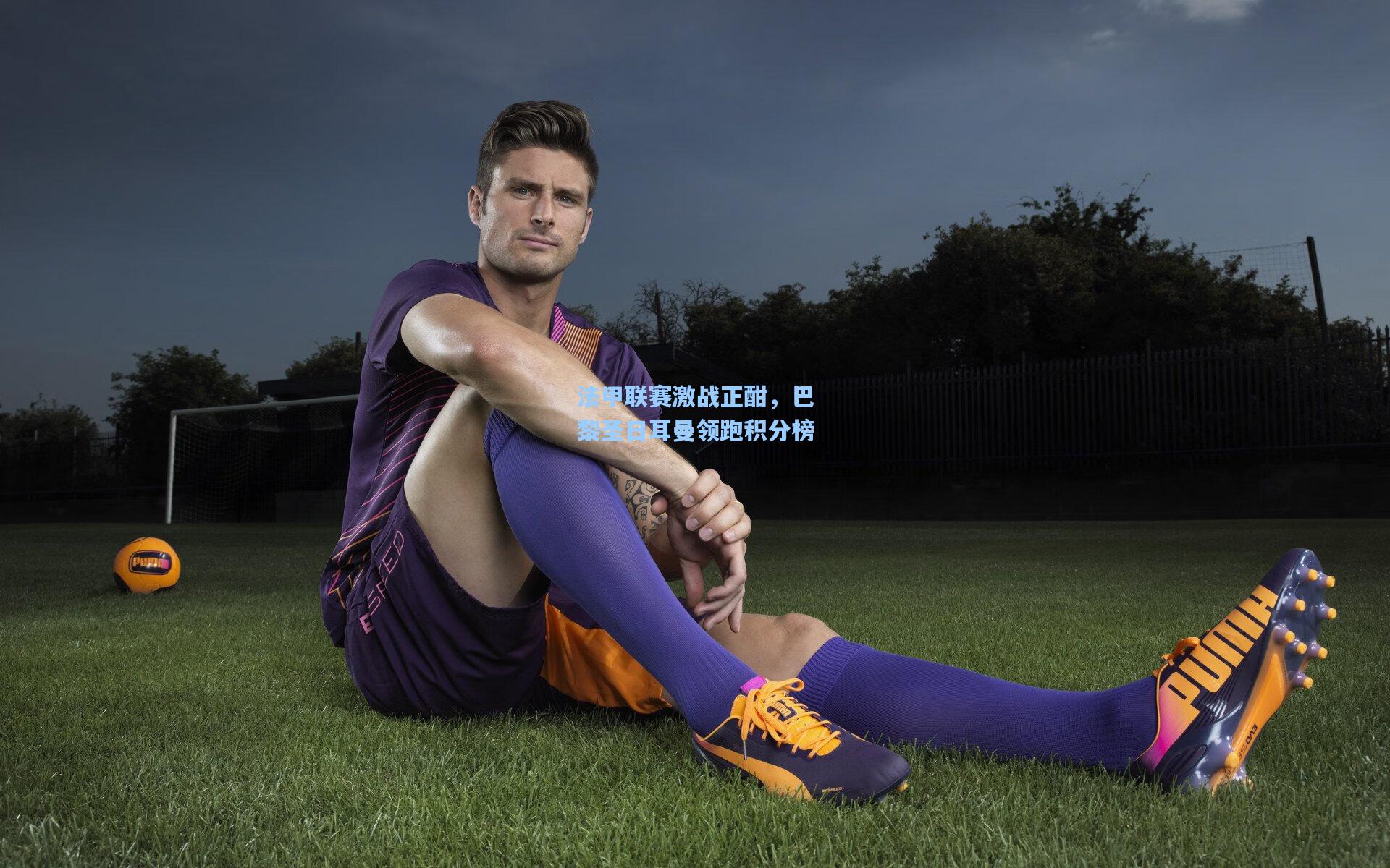 法甲联赛激战正酣，巴黎圣日耳曼领跑积分榜