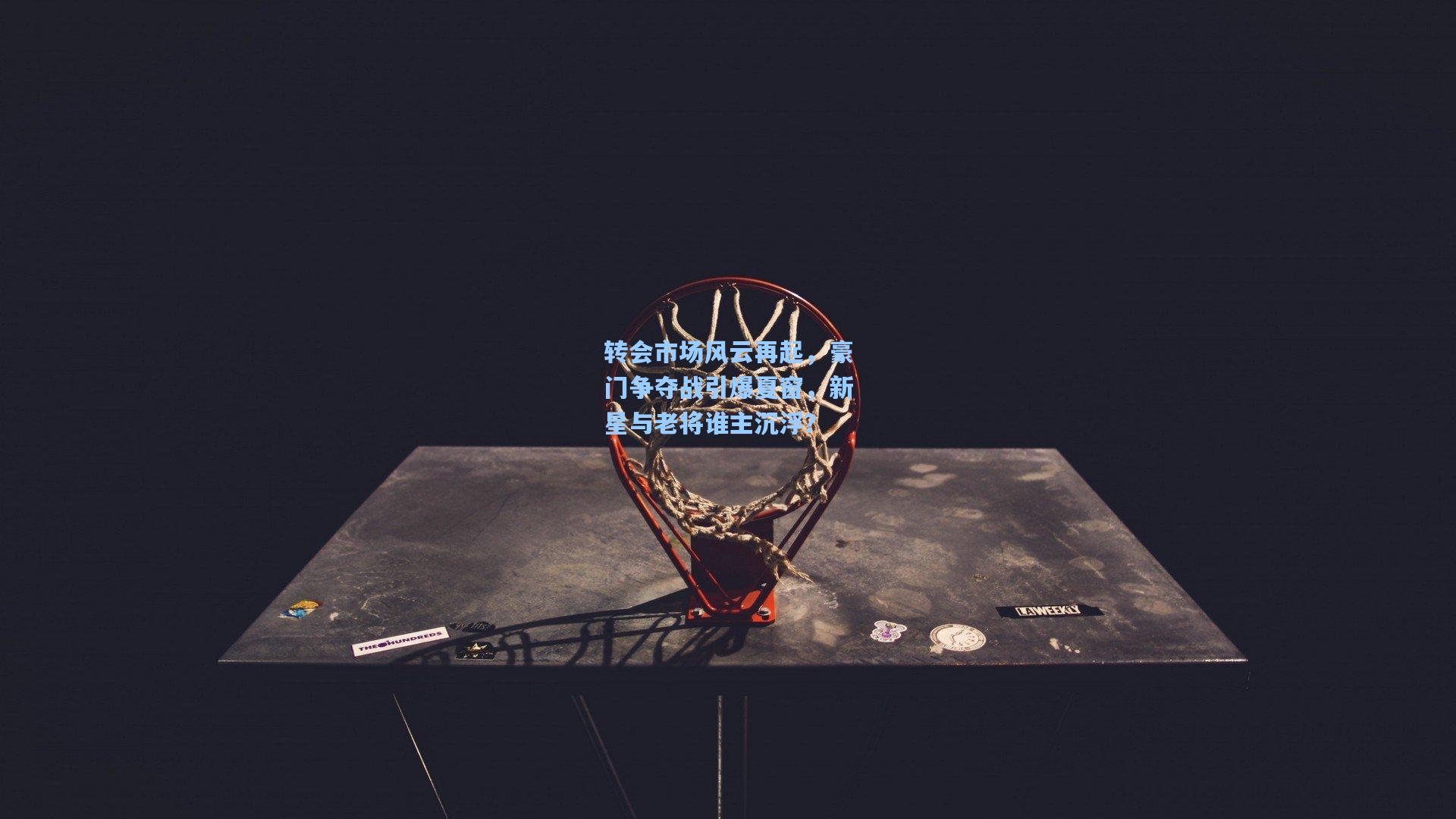 转会市场风云再起，豪门争夺战引爆夏窗，新星与老将谁主沉浮？